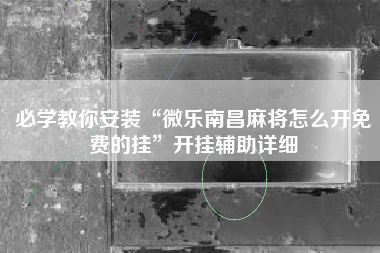 必学教你安装“微乐南昌麻将怎么开免费的挂”开挂辅助详细