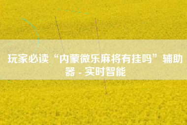 玩家必读“内蒙微乐麻将有挂吗”辅助器 - 实时智能