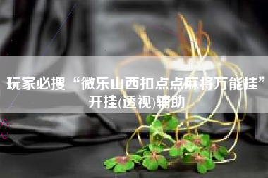 玩家必搜“微乐山西扣点点麻将万能挂”开挂(透视)辅助