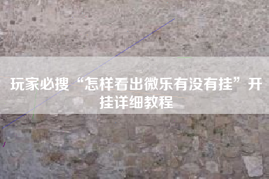 玩家必搜“怎样看出微乐有没有挂”开挂详细教程