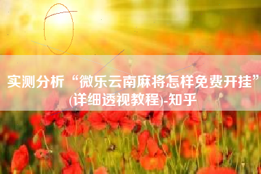 实测分析“微乐云南麻将怎样免费开挂”(详细透视教程)-知乎