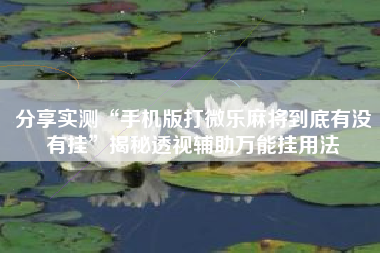 分享实测“手机版打微乐麻将到底有没有挂”揭秘透视辅助万能挂用法