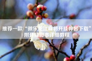 推荐一款“微乐龙江麻将开挂神器下载”附开挂脚本详细教程