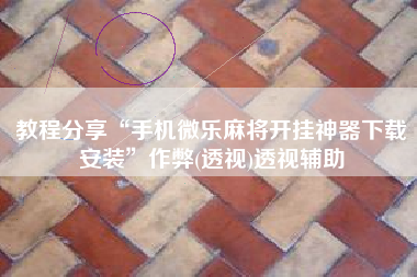 教程分享“手机微乐麻将开挂神器下载安装	”作弊(透视)透视辅助