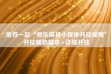 推荐一款“微乐麻将小程序开挂视频”开挂辅助脚本+详细开挂