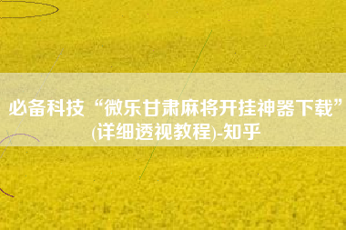 必备科技“微乐甘肃麻将开挂神器下载	”(详细透视教程)-知乎