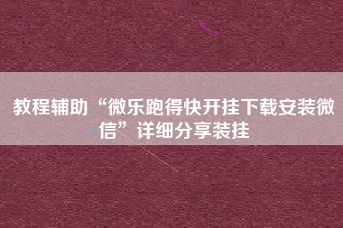 教程辅助“微乐跑得快开挂下载安装微信	”详细分享装挂