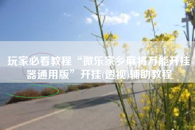 玩家必看教程“微乐家乡麻将万能开挂器通用版	”开挂(透视)辅助教程