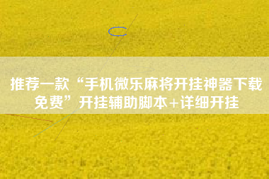 推荐一款“手机微乐麻将开挂神器下载免费	”开挂辅助脚本+详细开挂