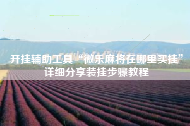 开挂辅助工具“微乐麻将在哪里买挂	”详细分享装挂步骤教程