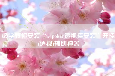 必学教你安装“wepoker透视挂安装	”开挂(透视)辅助神器