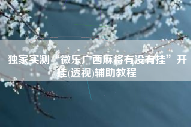 独家实测“微乐广西麻将有没有挂	”开挂(透视)辅助教程