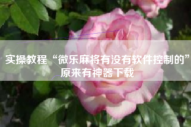 实操教程“微乐麻将有没有软件控制的	”原来有神器下载