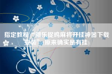 指定教程“微乐捉鸡麻将开挂神器下载安装	”(原来确实是有挂)