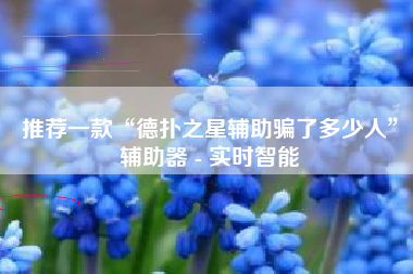 推荐一款“德扑之星辅助骗了多少人	”辅助器 - 实时智能