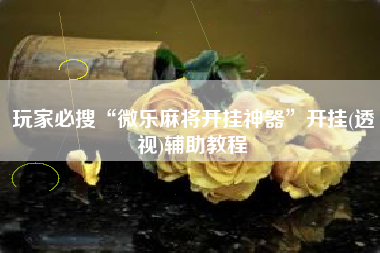 玩家必搜“微乐麻将开挂神器	”开挂(透视)辅助教程