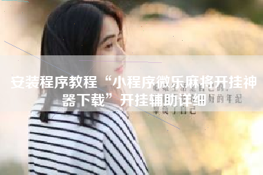 安装程序教程“小程序微乐麻将开挂神器下载”开挂辅助详细