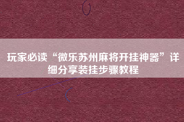 玩家必读“微乐苏州麻将开挂神器”详细分享装挂步骤教程