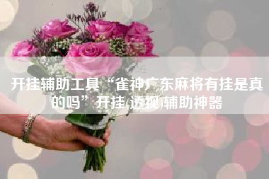 开挂辅助工具“雀神广东麻将有挂是真的吗	”开挂(透视)辅助神器