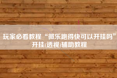 玩家必看教程“微乐跑得快可以开挂吗”开挂(透视)辅助教程