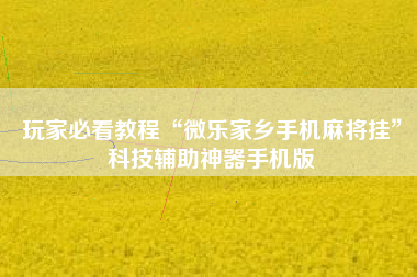 玩家必看教程“微乐家乡手机麻将挂	”科技辅助神器手机版