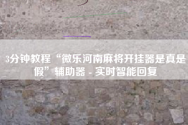 3分钟教程“微乐河南麻将开挂器是真是假”辅助器 - 实时智能回复