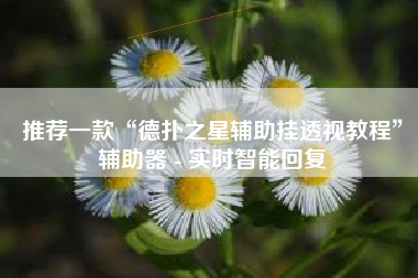 推荐一款“德扑之星辅助挂透视教程”辅助器 - 实时智能回复