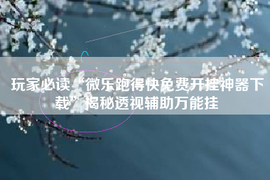玩家必读“微乐跑得快免费开挂神器下载”揭秘透视辅助万能挂