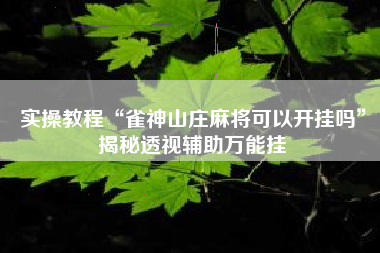 实操教程“雀神山庄麻将可以开挂吗”揭秘透视辅助万能挂