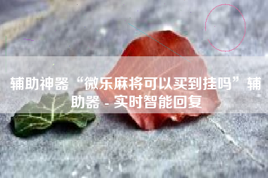 辅助神器“微乐麻将可以买到挂吗”辅助器 - 实时智能回复