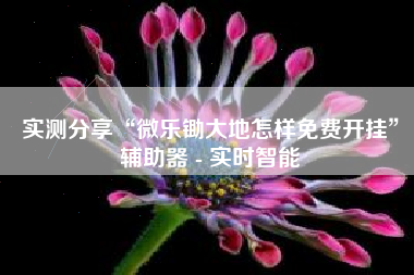 实测分享“微乐锄大地怎样免费开挂”辅助器 - 实时智能