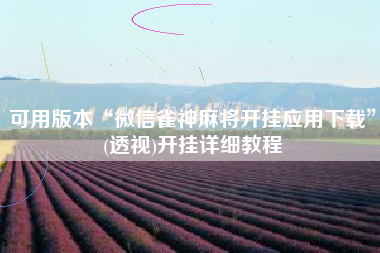 可用版本“微信雀神麻将开挂应用下载	”(透视)开挂详细教程