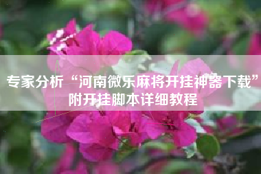 专家分析“河南微乐麻将开挂神器下载	”附开挂脚本详细教程