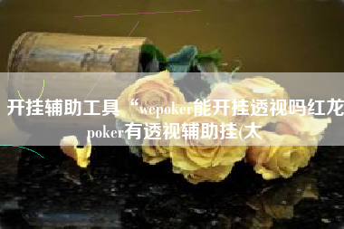 开挂辅助工具“wepoker能开挂透视吗红龙poker有透视辅助挂(太 开挂辅助工具“wepoker能开挂透视吗红龙poker有透视辅助挂(太