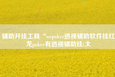 辅助开挂工具“wepoker透视辅助软件挂红龙poker有透视辅助挂(太 辅助开挂工具“wepoker透视辅助软件挂红龙poker有透视辅助挂(太