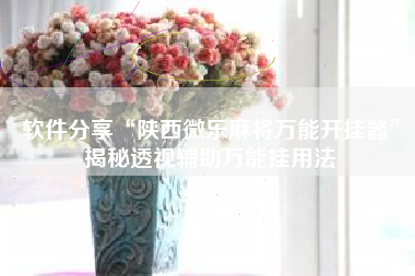 软件分享“陕西微乐麻将万能开挂器”揭秘透视辅助万能挂用法