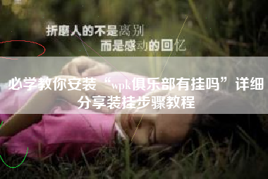 必学教你安装“wpk俱乐部有挂吗	”详细分享装挂步骤教程