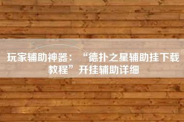 玩家辅助神器：“德扑之星辅助挂下载教程”开挂辅助详细