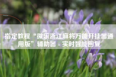 指定教程“微乐浙江麻将万能开挂器通用版”辅助器 - 实时智能回复