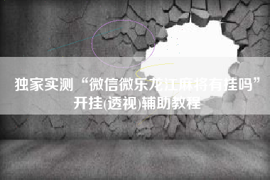 独家实测“微信微乐龙江麻将有挂吗”开挂(透视)辅助教程