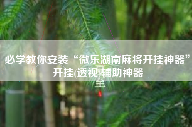 必学教你安装“微乐湖南麻将开挂神器”开挂(透视)辅助神器
