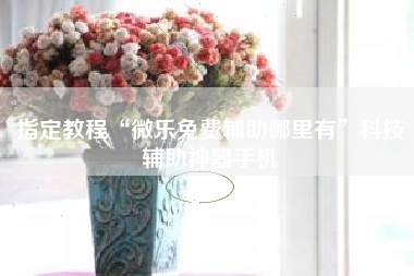 指定教程“微乐免费辅助哪里有	”科技辅助神器手机