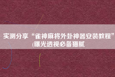 实测分享“雀神麻将外卦神器安装教程”(曝光透视必备猫腻