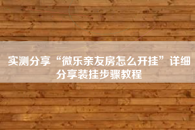 实测分享“微乐亲友房怎么开挂”详细分享装挂步骤教程