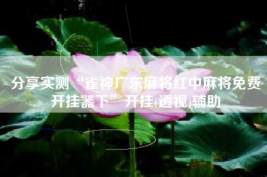 分享实测“雀神广东麻将红中麻将免费开挂器下	”开挂(透视)辅助