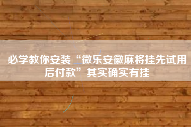 必学教你安装“微乐安徽麻将挂先试用后付款”其实确实有挂