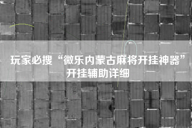 玩家必搜“微乐内蒙古麻将开挂神器	”开挂辅助详细