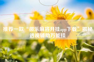 推荐一款“微乐麻将开挂app下载”揭秘透视辅助万能挂