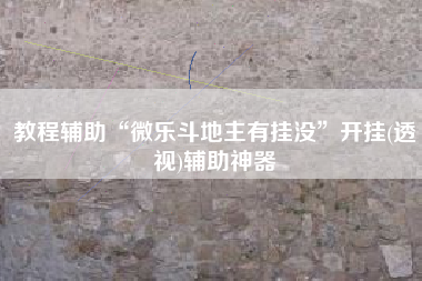 教程辅助“微乐斗地主有挂没”开挂(透视)辅助神器