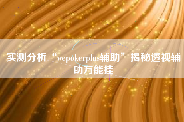 实测分析“wepokerplus辅助”揭秘透视辅助万能挂